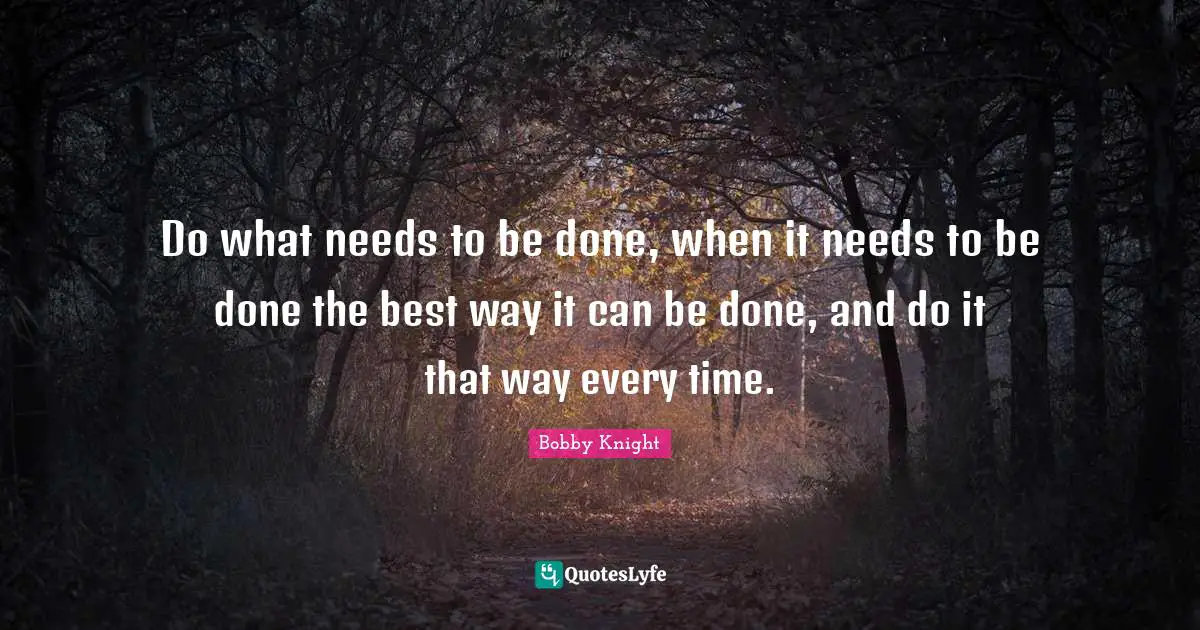 Do what needs to be done, when it needs to be done the best way it can be done, and do it that way every time.