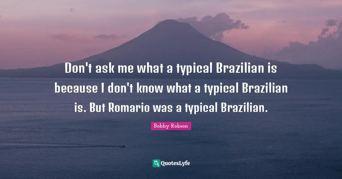 Don't ask me what a typical Brazilian is because I don't know what a typical Brazilian is. But Romario was a typical Brazilian.