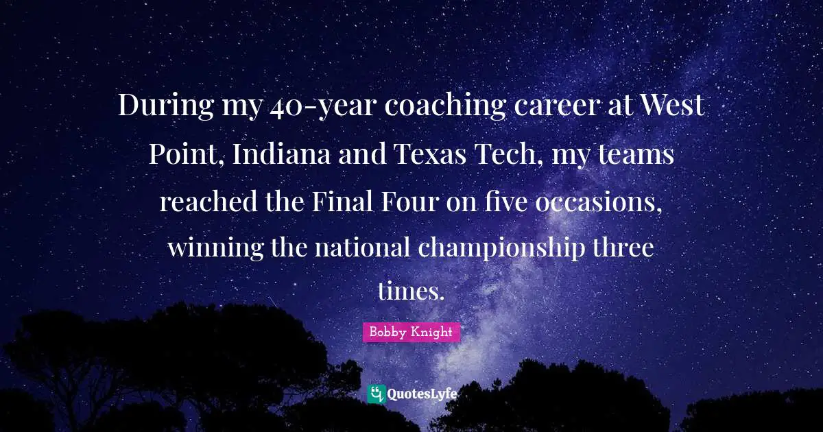 During my 40-year coaching career at West Point, Indiana and Texas Tech, my teams reached the Final Four on five occasions, winning the national championship three times.