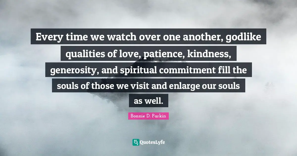 Godlike Quotes: "Every time we watch over one another, godlike qualities of love, patience, kindness, generosity, and spiritual commitment fill the souls of those we visit and enlarge our souls as well."