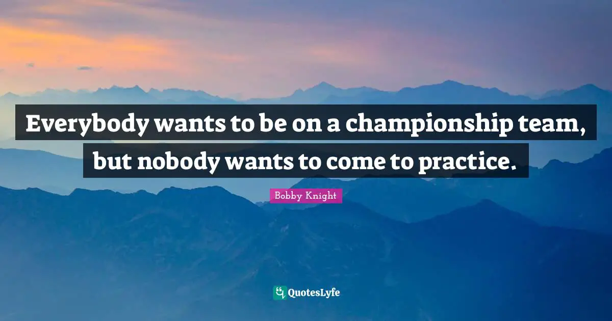 Everybody wants to be on a championship team, but nobody wants to come to practice.