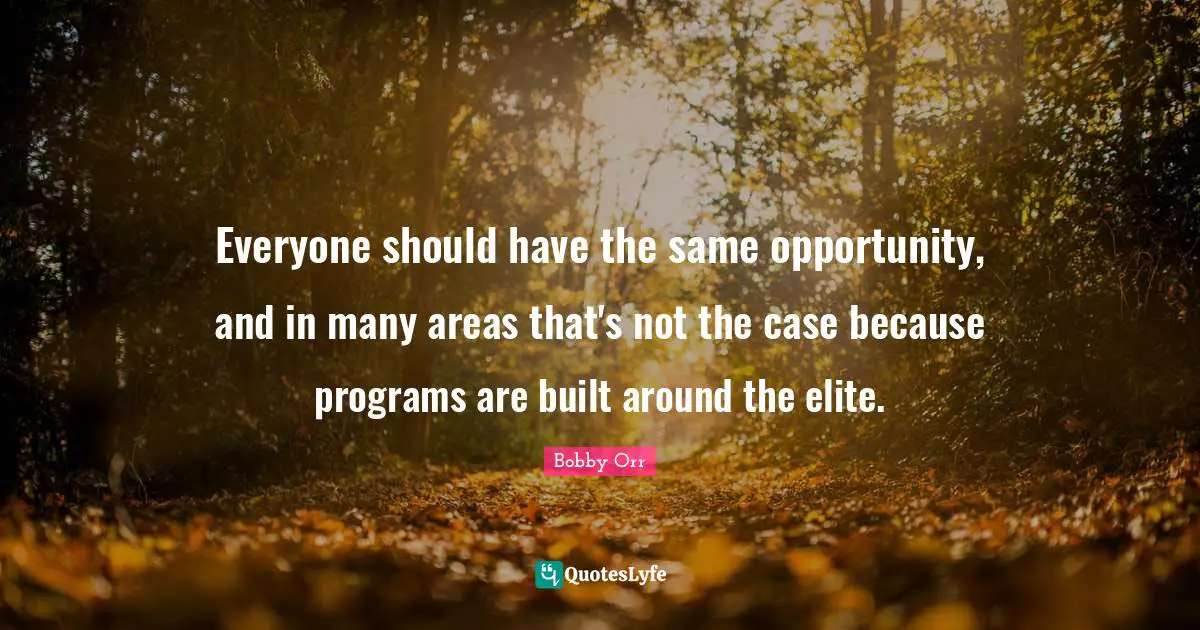 Everyone should have the same opportunity, and in many areas that's not the case because programs are built around the elite.