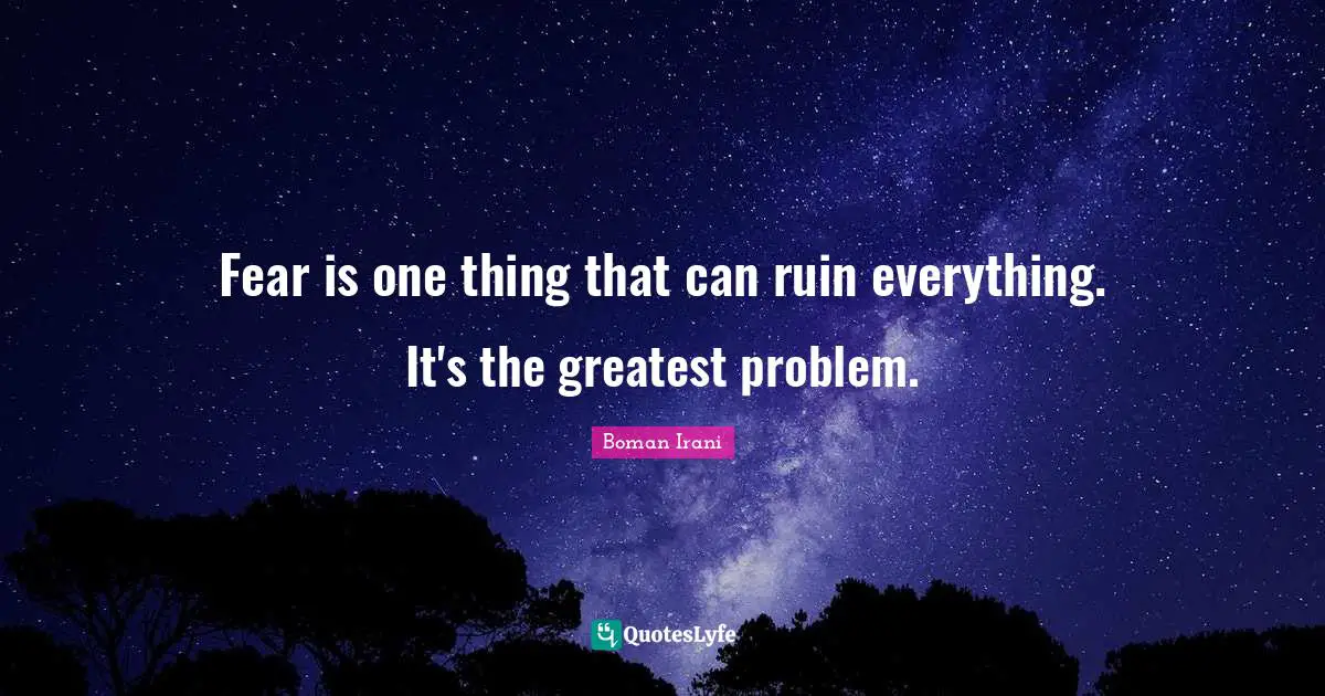 Fear is one thing that can ruin everything. It's the greatest problem.