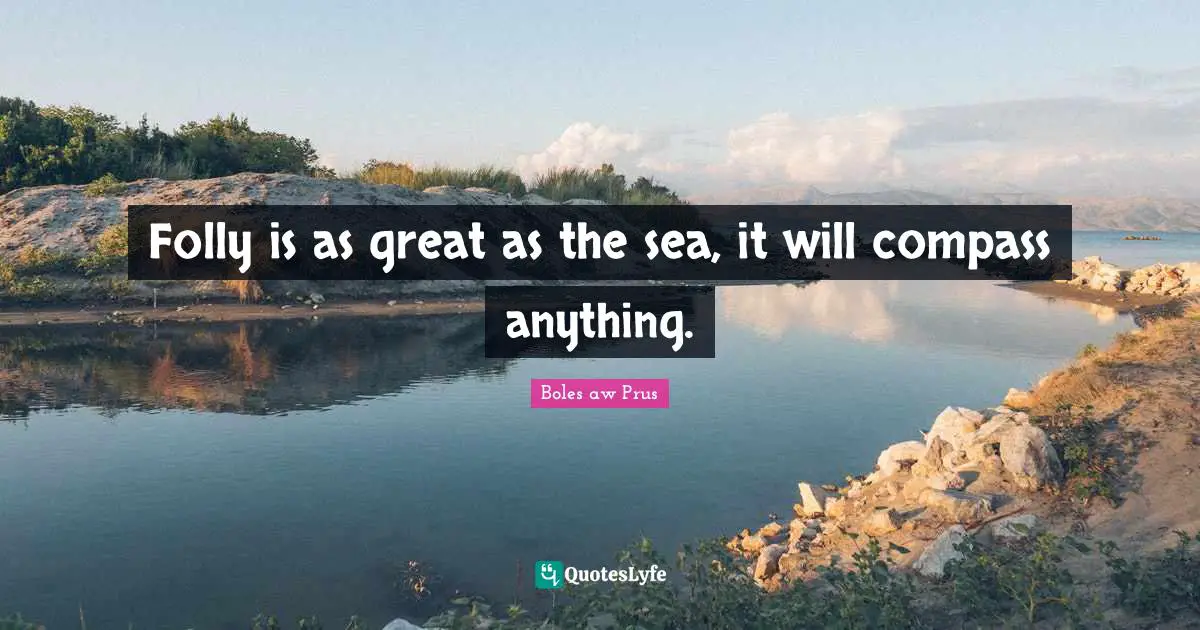 Folly is as great as the sea, it will compass anything.