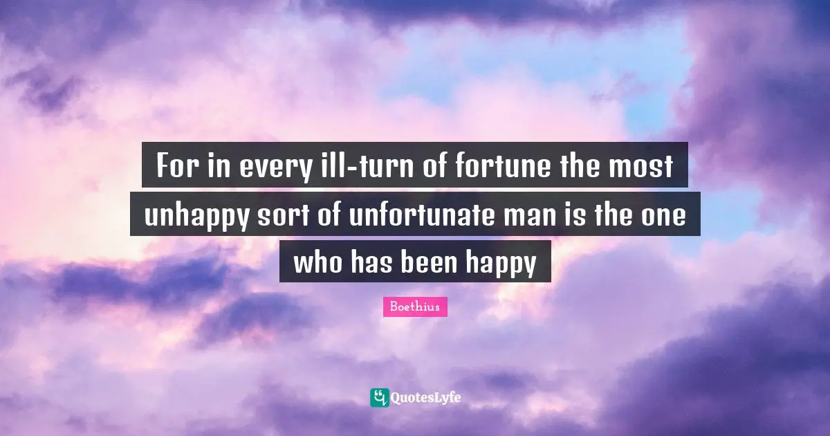 Boethius Quotes: "For in every ill-turn of fortune the most unhappy sort of unfortunate man is the one who has been happy"