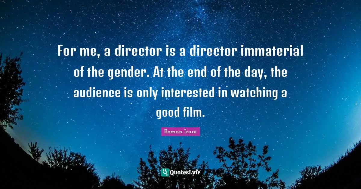 For me, a director is a director immaterial of the gender. At the end of the day, the audience is only interested in watching a good film.