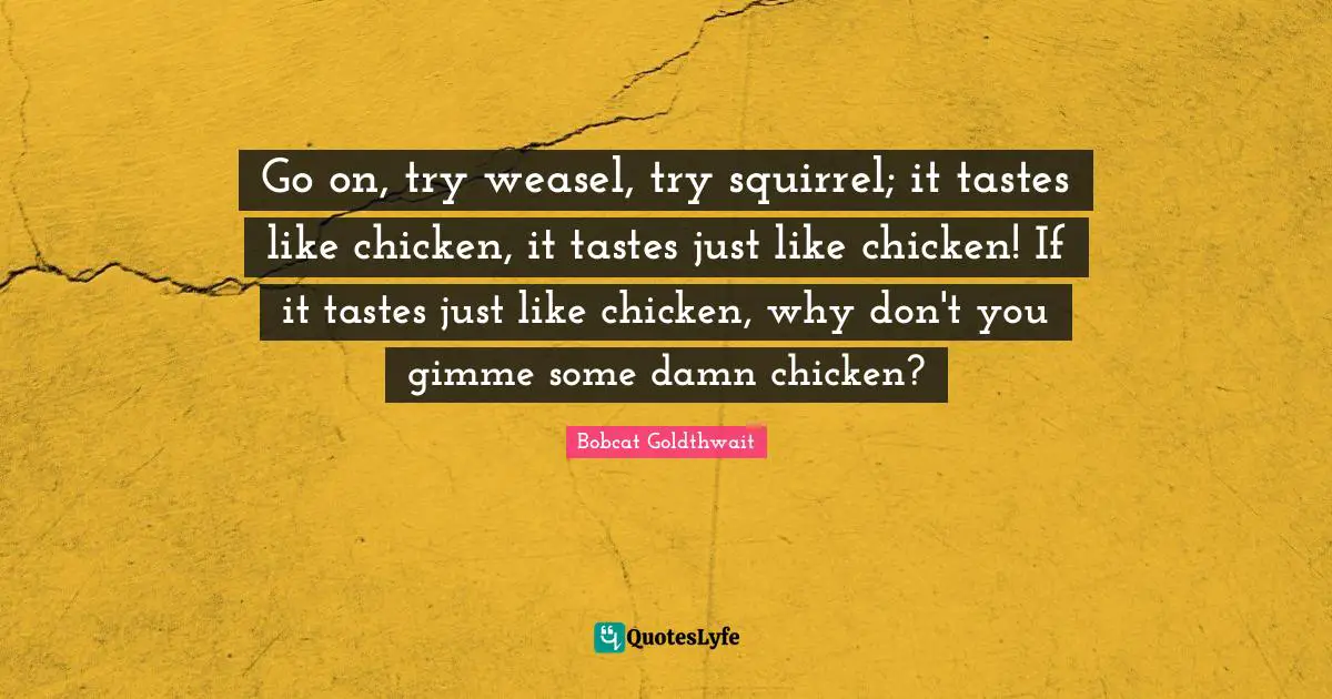 Go on, try weasel, try squirrel; it tastes like chicken, it tastes just like chicken! If it tastes just like chicken, why don't you gimme some damn chicken?