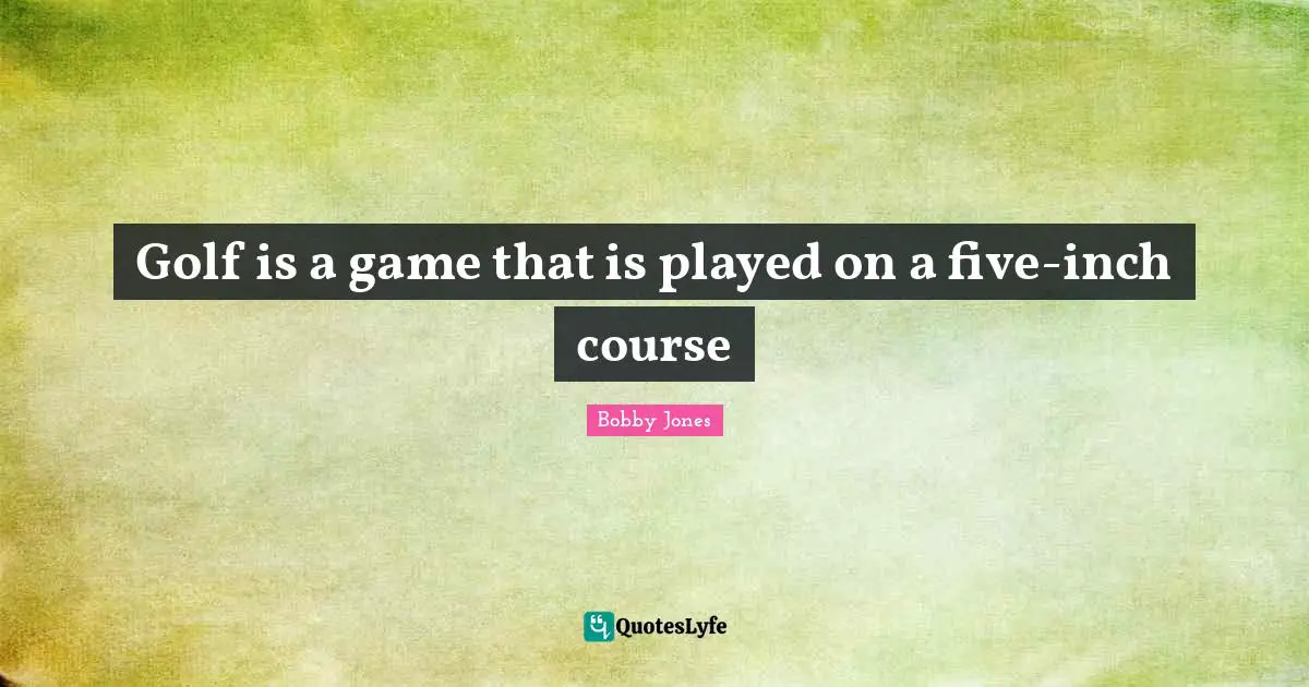 Golf Quotes: "Golf is a game that is played on a five-inch course"