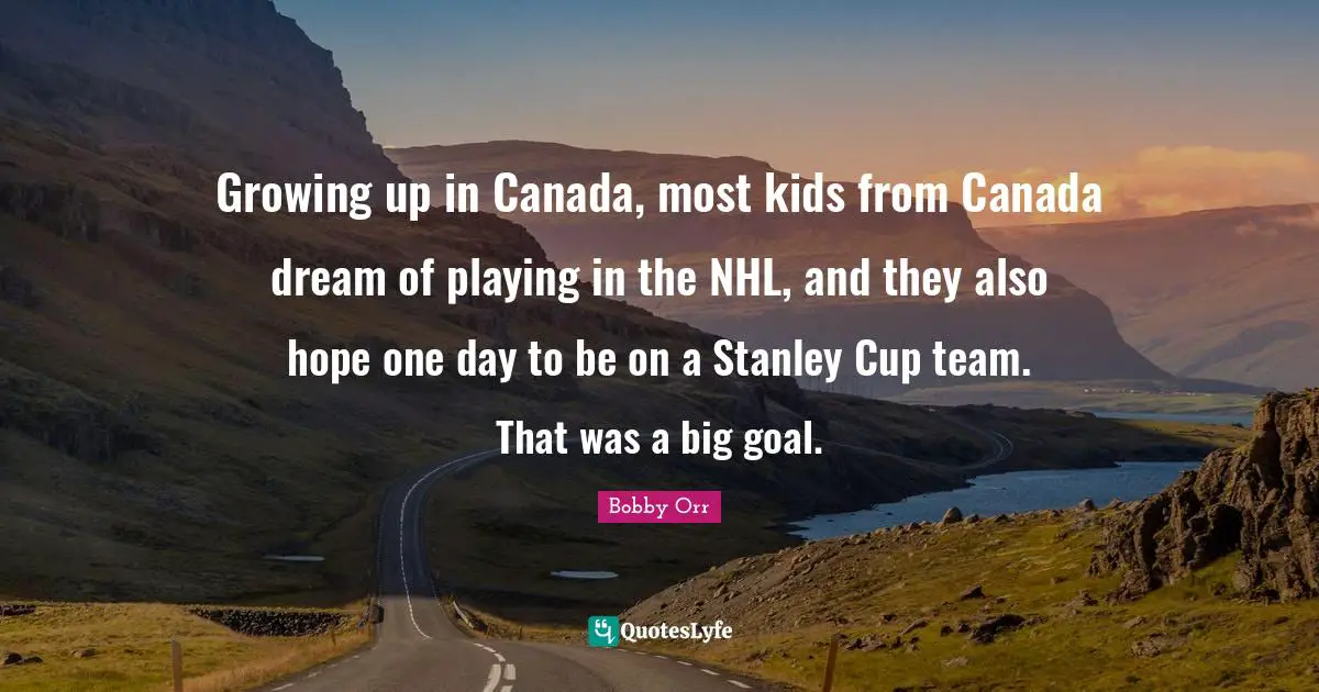 Growing up in Canada, most kids from Canada dream of playing in the NHL, and they also hope one day to be on a Stanley Cup team. That was a big goal.