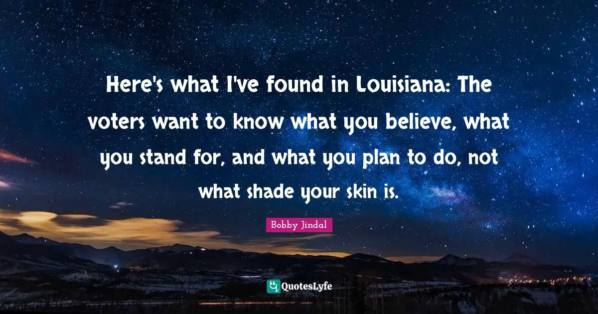 Here's what I've found in Louisiana: The voters want to know what you believe, what you stand for, and what you plan to do, not what shade your skin is.