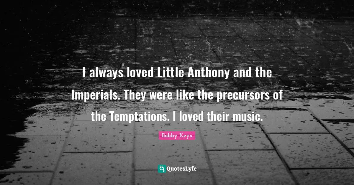 I always loved Little Anthony and the Imperials. They were like the precursors of the Temptations. I loved their music.