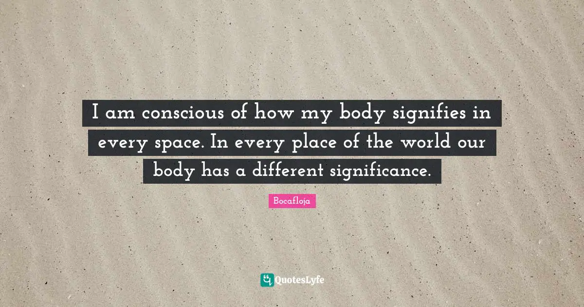 I am conscious of how my body signifies in every space. In every place of the world our body has a different significance.