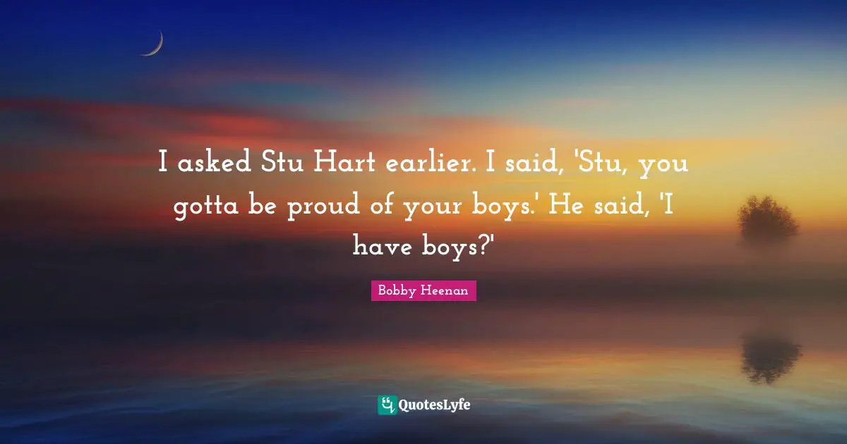 Bobby Heenan Quotes: "I asked Stu Hart earlier. I said, 'Stu, you gotta be proud of your boys.' He said, 'I have boys?'"