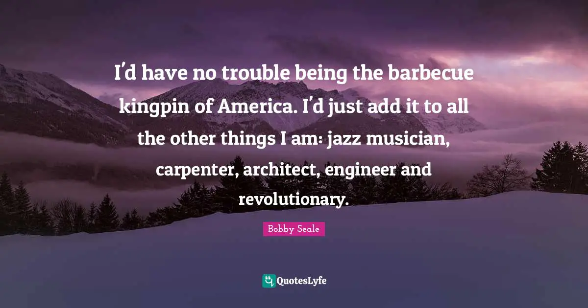 Bobby Seale Quotes: "I'd have no trouble being the barbecue kingpin of America. I'd just add it to all the other things I am: jazz musician, carpenter, architect, engineer and revolutionary."