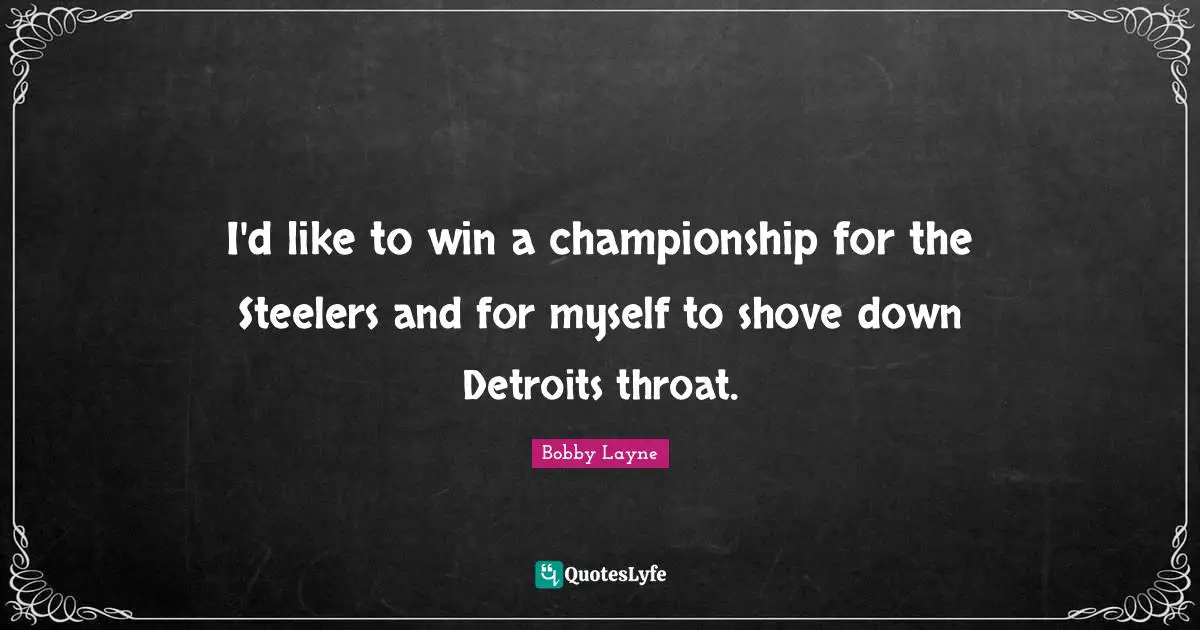 Throat Quotes: "I'd like to win a championship for the Steelers and for myself to shove down Detroits throat."