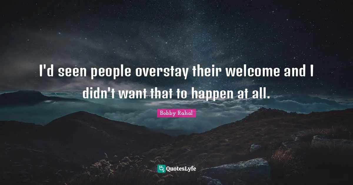 I'd seen people overstay their welcome and I didn't want that to happen at all.