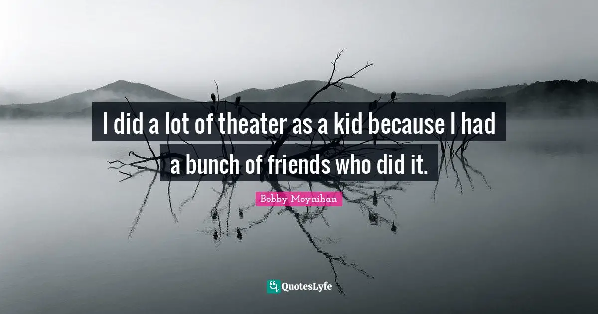 I did a lot of theater as a kid because I had a bunch of friends who did it.