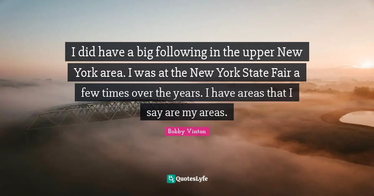 I did have a big following in the upper New York area. I was at the New York State Fair a few times over the years. I have areas that I say are my areas.
