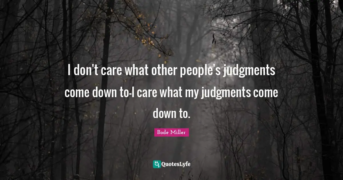 I don't care what other people's judgments come down to-I care what my judgments come down to.