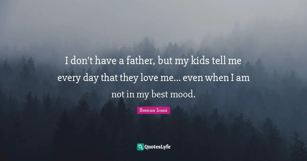 I don't have a father, but my kids tell me every day that they love me... even when I am not in my best mood.