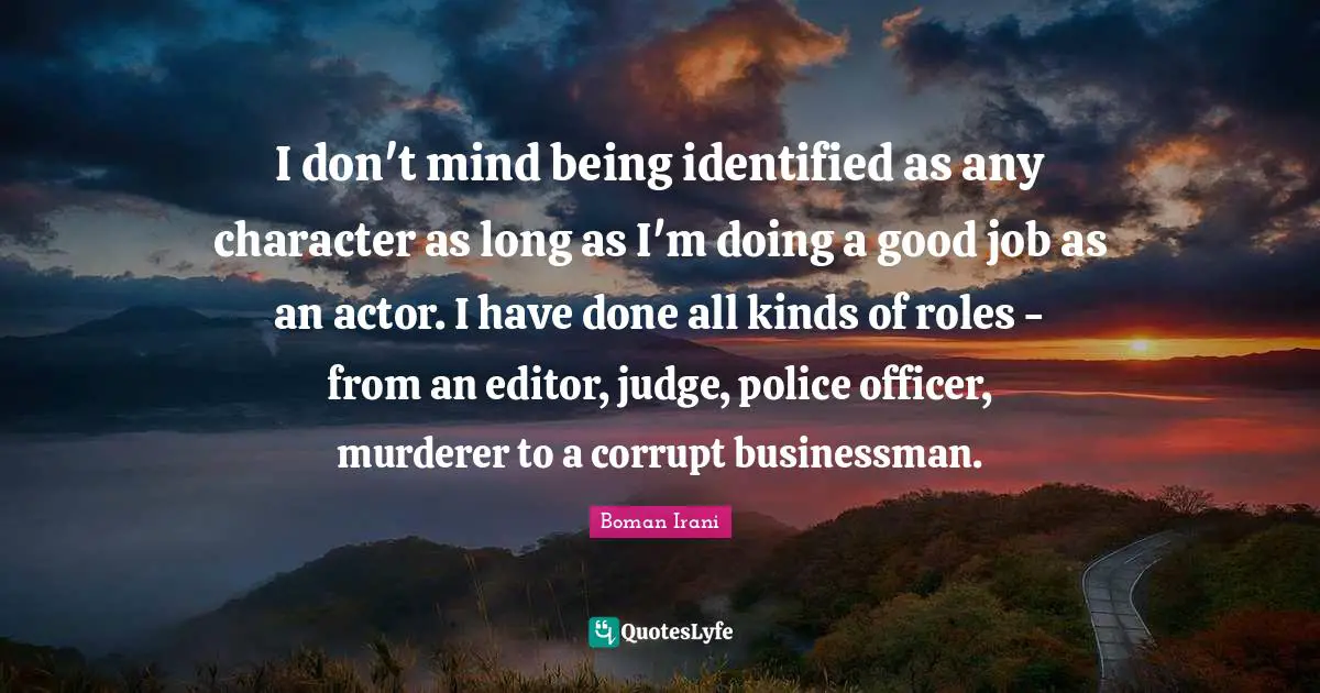 I don't mind being identified as any character as long as I'm doing a good job as an actor. I have done all kinds of roles - from an editor, judge, police officer, murderer to a corrupt businessman.