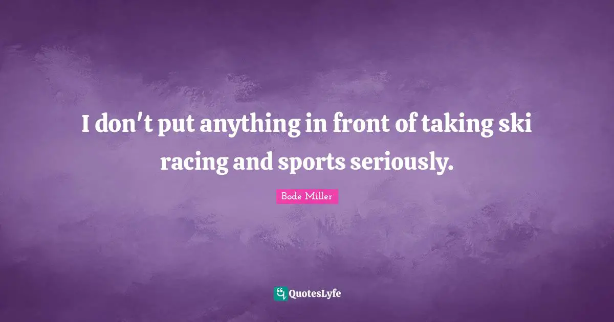 I don't put anything in front of taking ski racing and sports seriously.