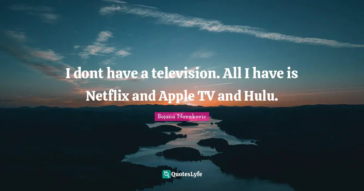 I dont have a television. All I have is Netflix and Apple TV and Hulu.