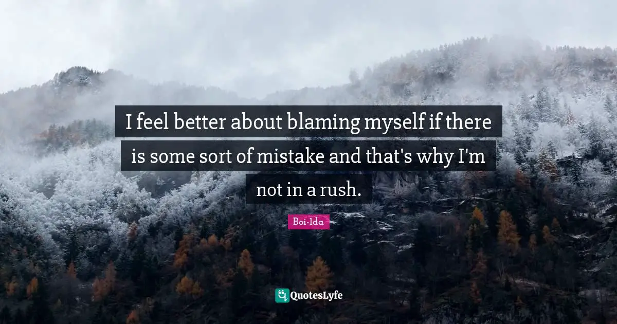 I feel better about blaming myself if there is some sort of mistake and that's why I'm not in a rush.