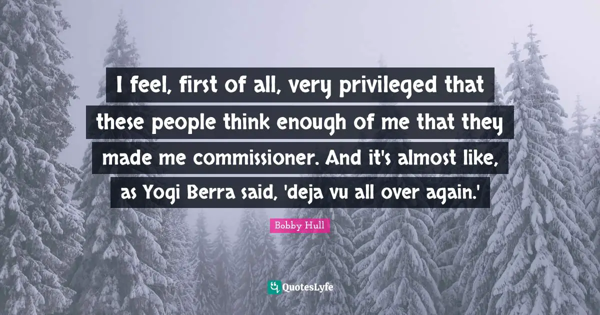 Deja Vu Quotes: "I feel, first of all, very privileged that these people think enough of me that they made me commissioner. And it's almost like, as Yogi Berra said, 'deja vu all over again.'"