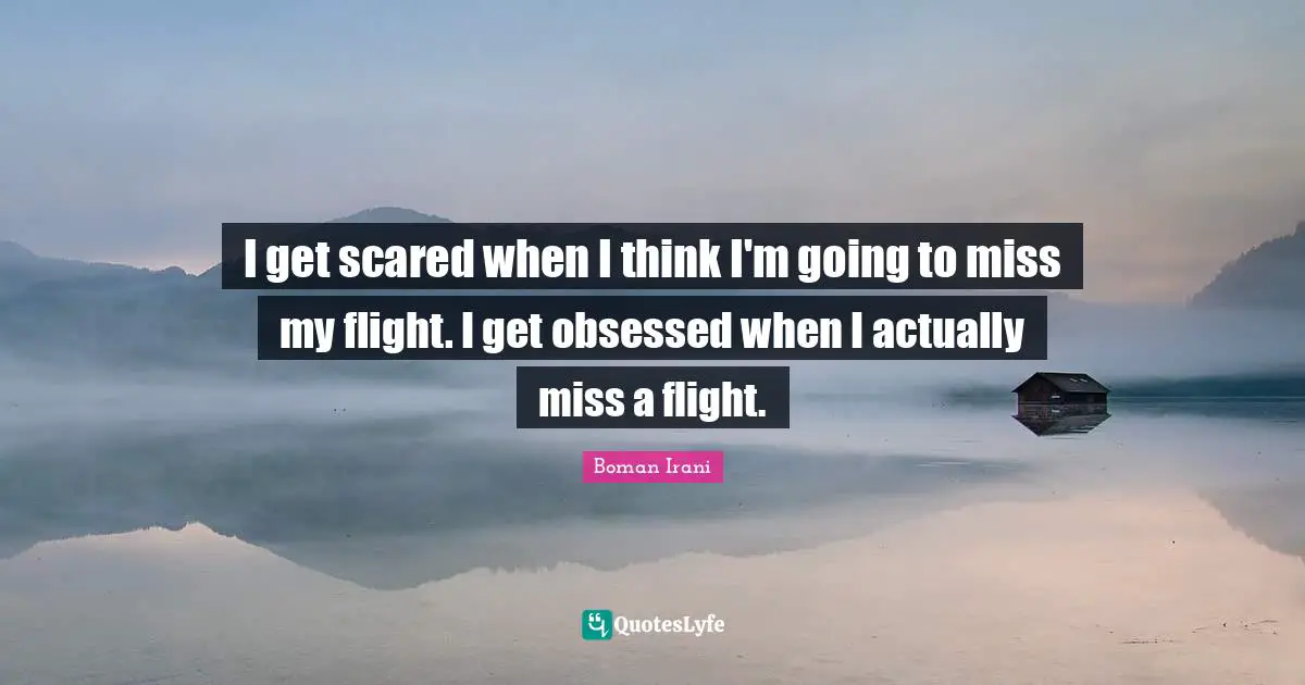 I get scared when I think I'm going to miss my flight. I get obsessed when I actually miss a flight.