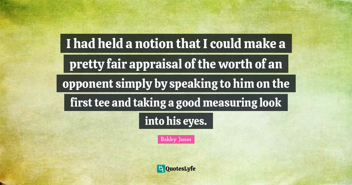 I had held a notion that I could make a pretty fair appraisal of the worth of an opponent simply by speaking to him on the first tee and taking a good measuring look into his eyes.