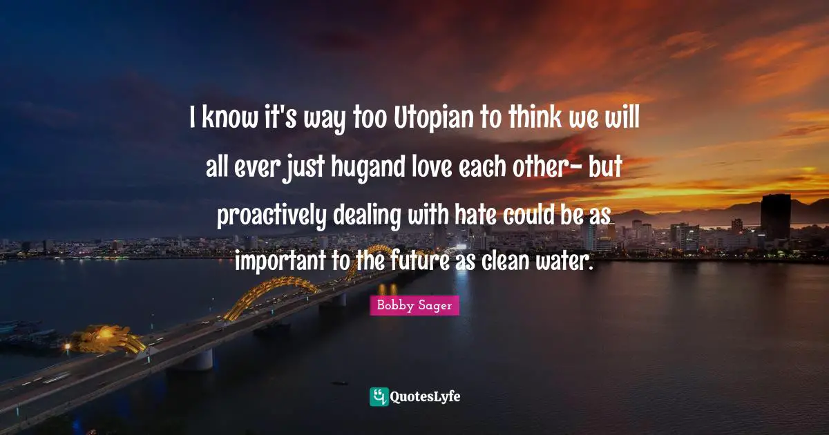 I know it's way too Utopian to think we will all ever just hugand love each other- but proactively dealing with hate could be as important to the future as clean water.