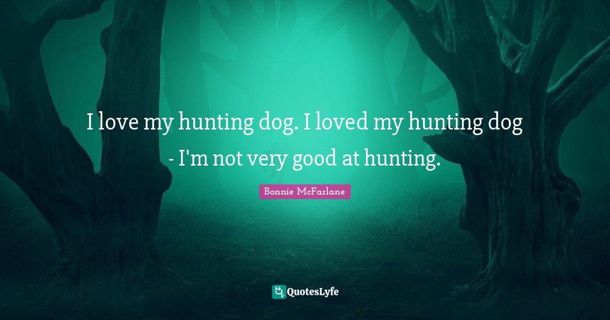 I love my hunting dog. I loved my hunting dog I'm not very good at h