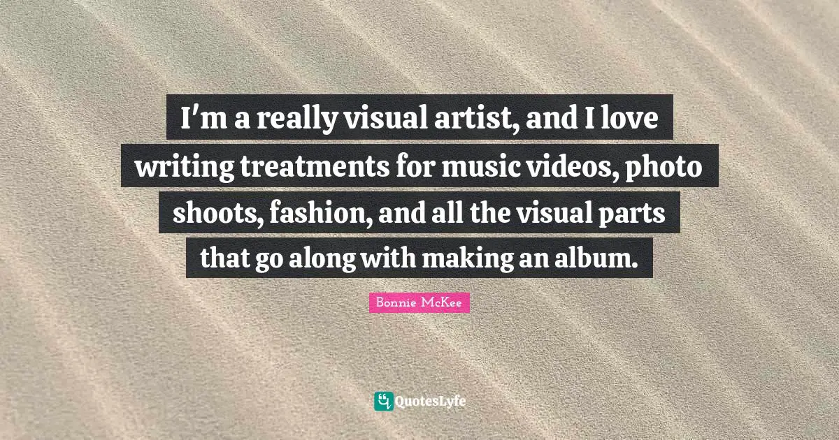 I'm a really visual artist, and I love writing treatments for music videos, photo shoots, fashion, and all the visual parts that go along with making an album.