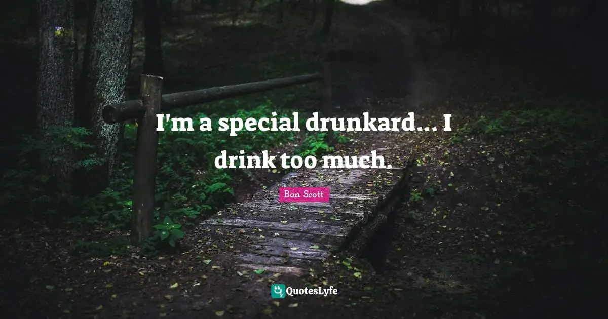 I'm a special drunkard... I drink too much.