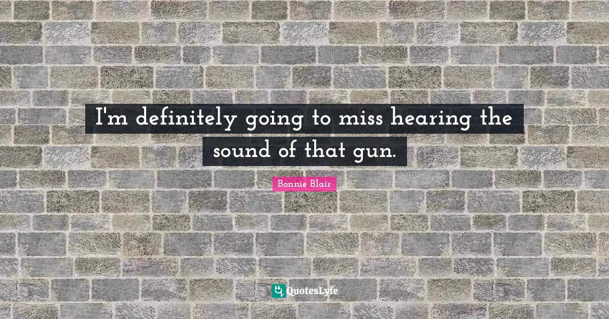Bonnie Blair Quotes: "I'm definitely going to miss hearing the sound of that gun."