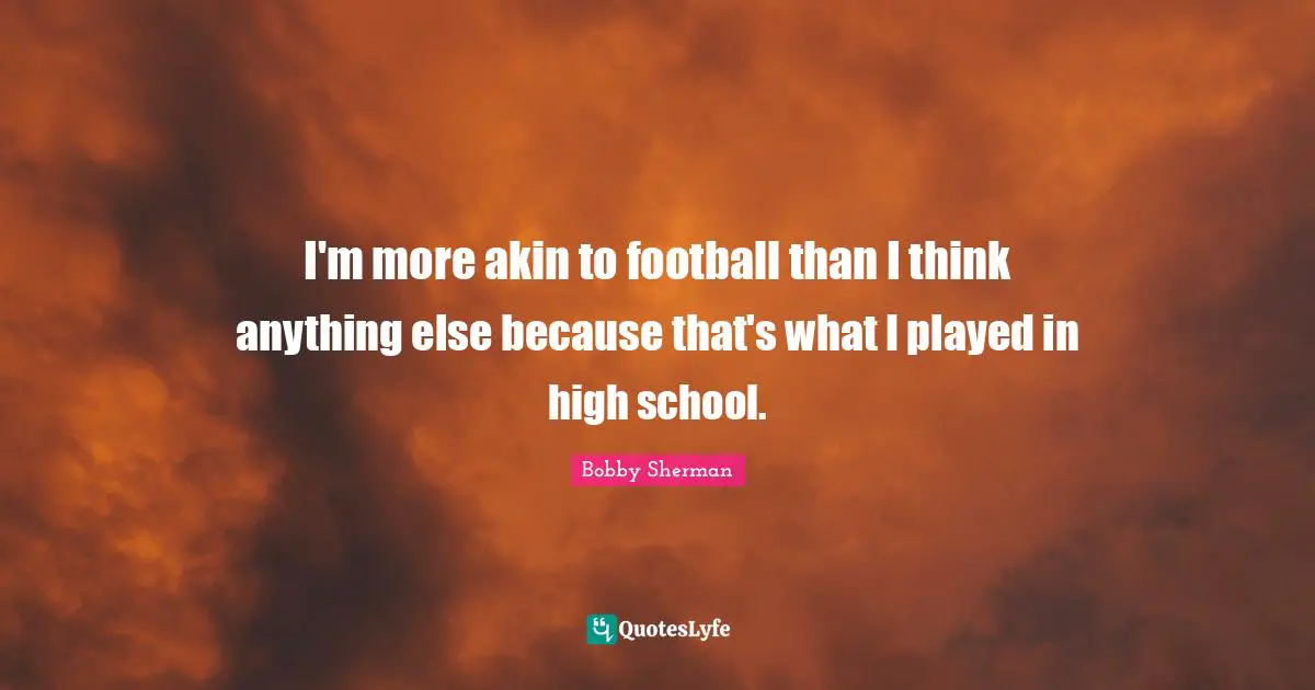 I'm more akin to football than I think anything else because that's what I played in high school.
