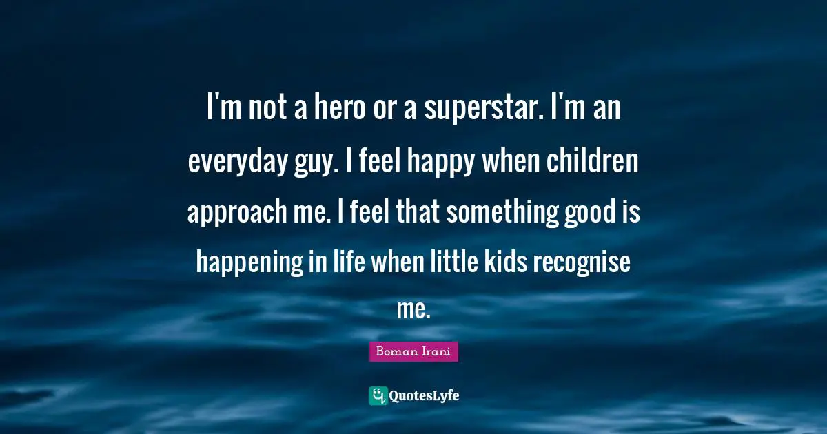 I'm not a hero or a superstar. I'm an everyday guy. I feel happy when children approach me. I feel that something good is happening in life when little kids recognise me.