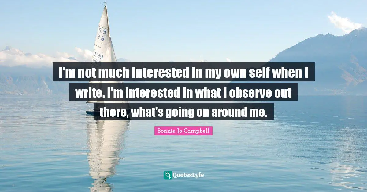 Own Self Quotes: "I'm not much interested in my own self when I write. I'm interested in what I observe out there, what's going on around me."