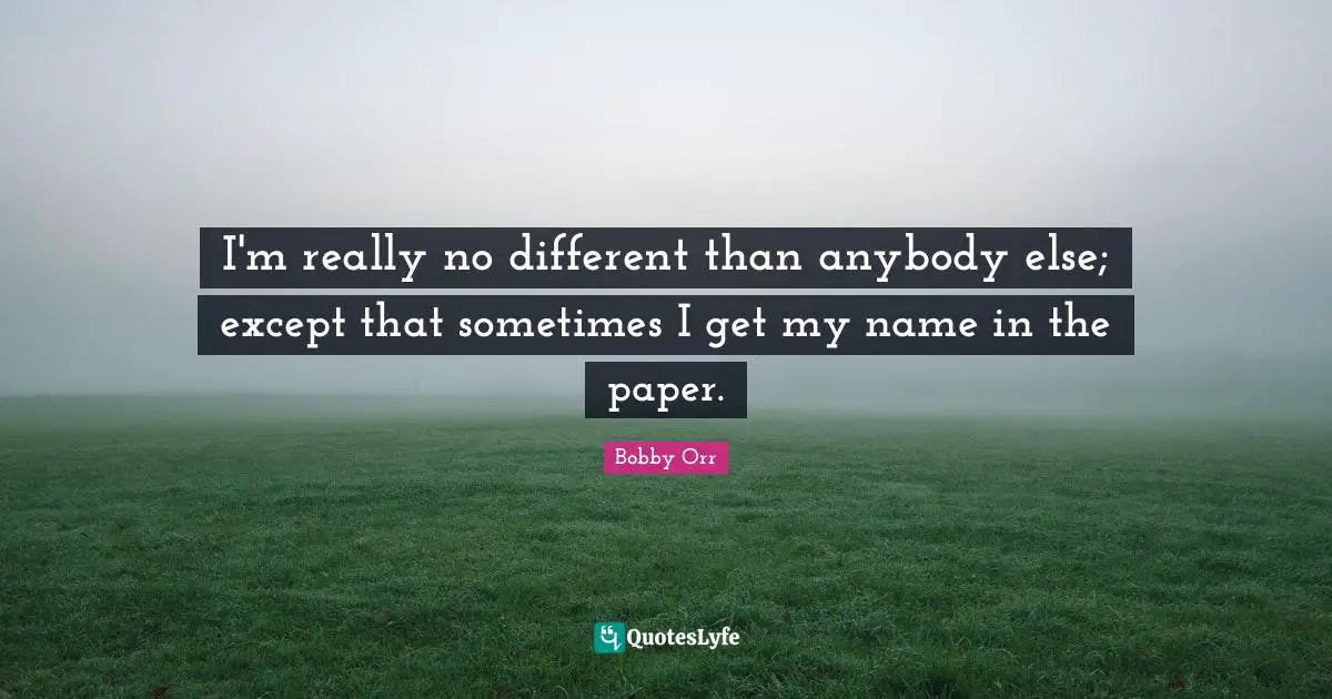 I'm really no different than anybody else; except that sometimes I get my name in the paper.