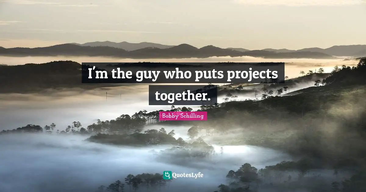 I'm the guy who puts projects together.