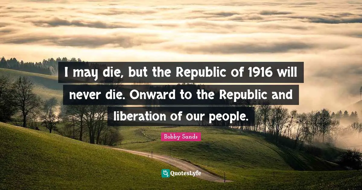 Dying Quotes: "I may die, but the Republic of 1916 will never die. Onward to the Republic and liberation of our people."