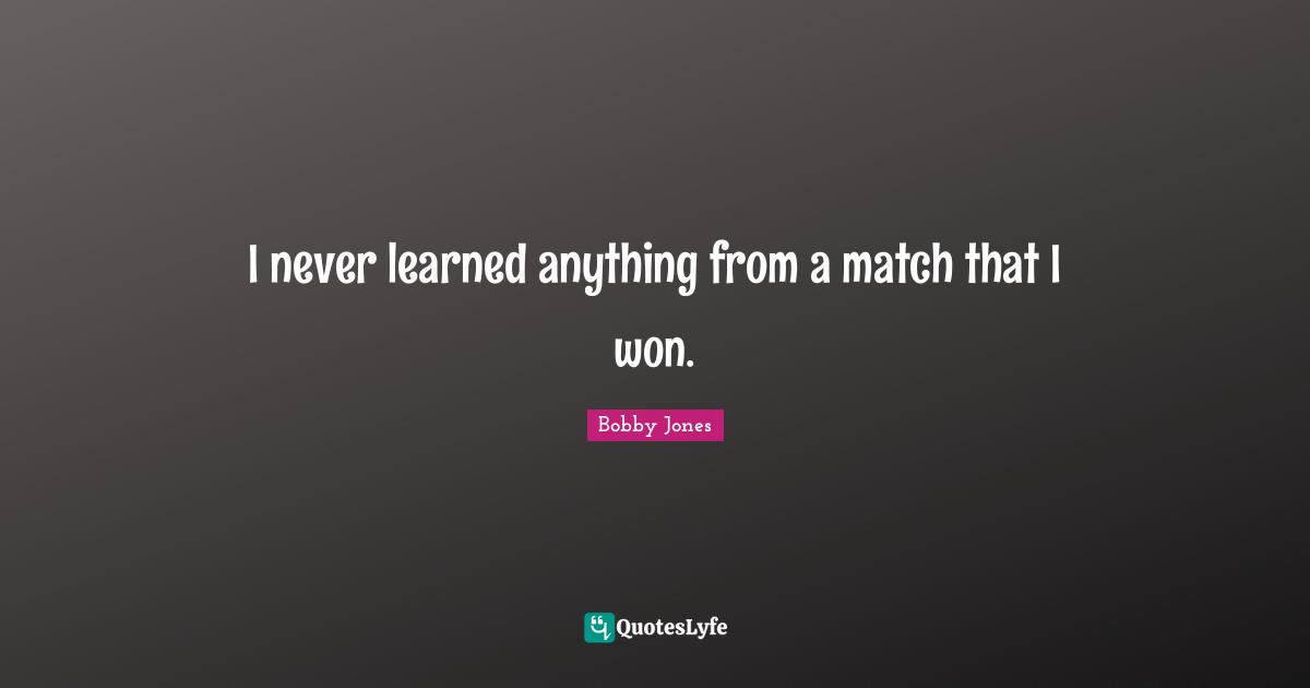 Golf Quotes: "I never learned anything from a match that I won."