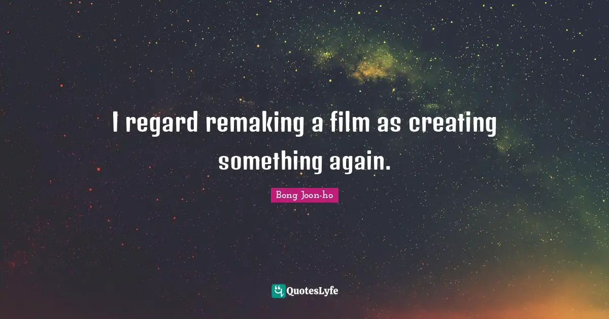 I regard remaking a film as creating something again.