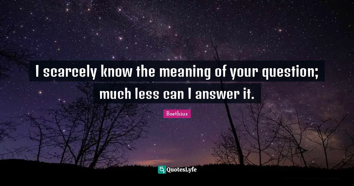 Boethius Quotes: "I scarcely know the meaning of your question; much less can I answer it."