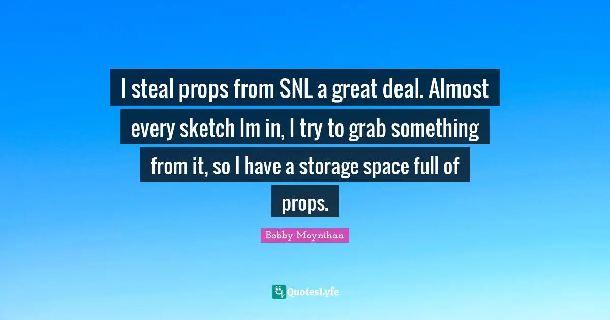 I steal props from SNL a great deal. Almost every sketch Im in, I try to grab something from it, so I have a storage space full of props.