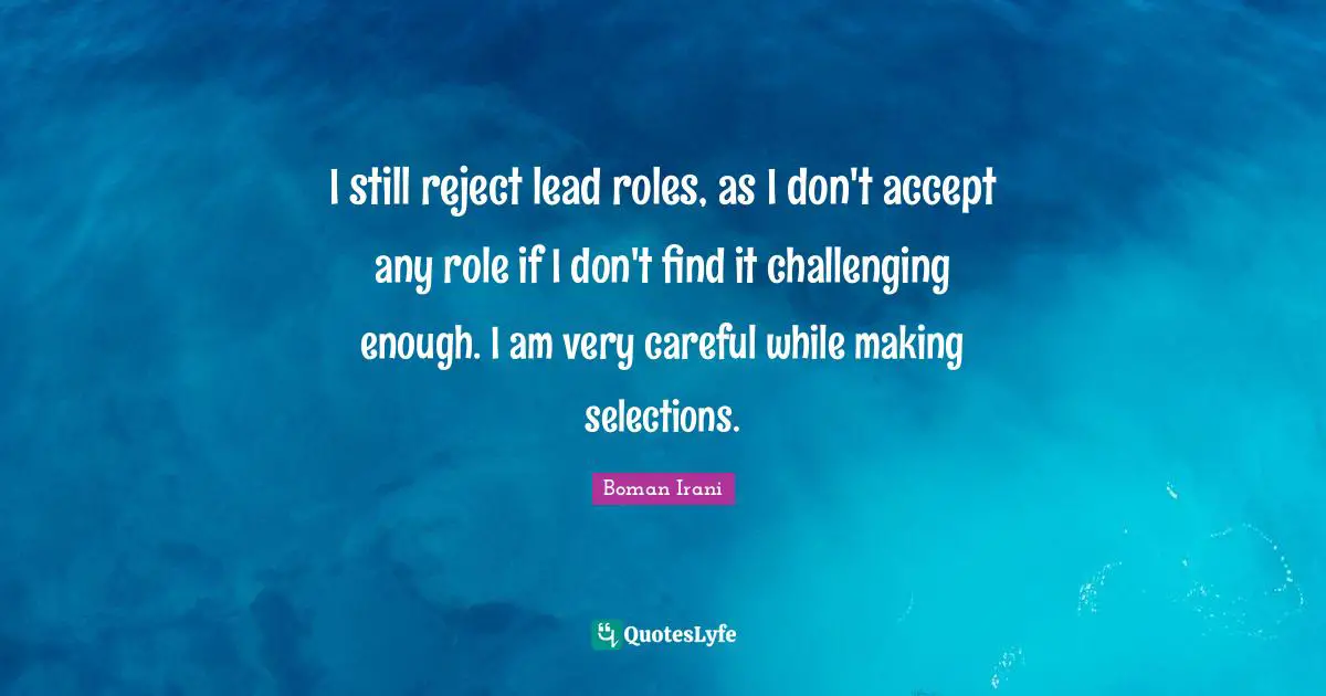 I still reject lead roles, as I don't accept any role if I don't find it challenging enough. I am very careful while making selections.