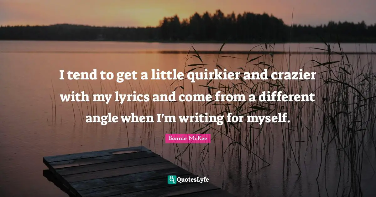 I tend to get a little quirkier and crazier with my lyrics and come from a different angle when I'm writing for myself.