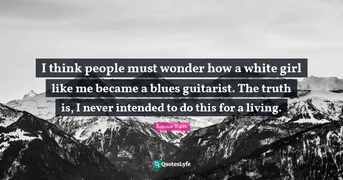 I think people must wonder how a white girl like me became a blues guitarist. The truth is, I never intended to do this for a living.