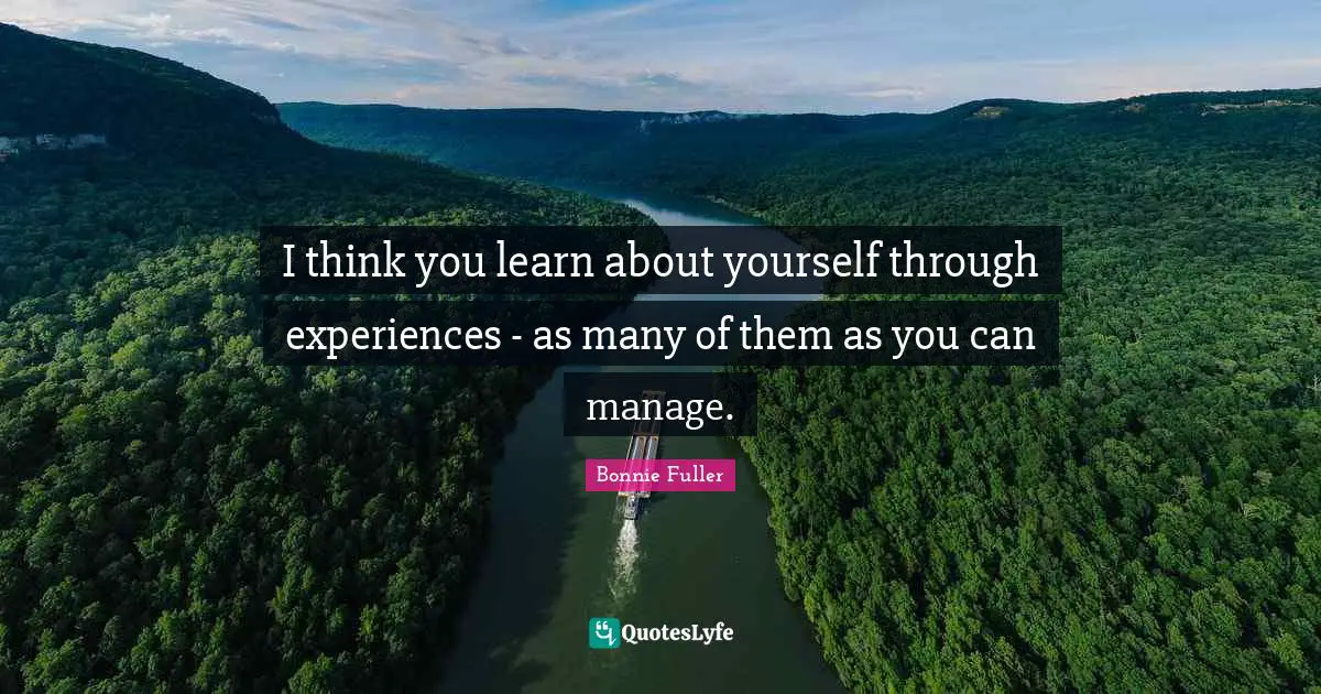 I think you learn about yourself through experiences - as many of them as you can manage.